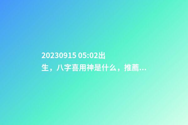 2023.09.15 05:02出生，八字喜用神是什么，推薦2個(gè)好聽的名字